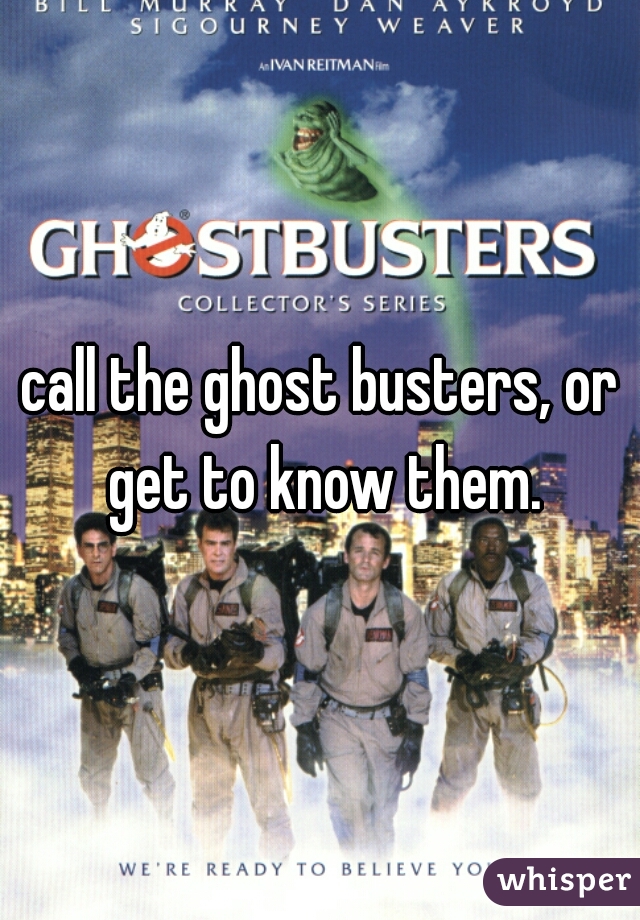 call the ghost busters, or get to know them.