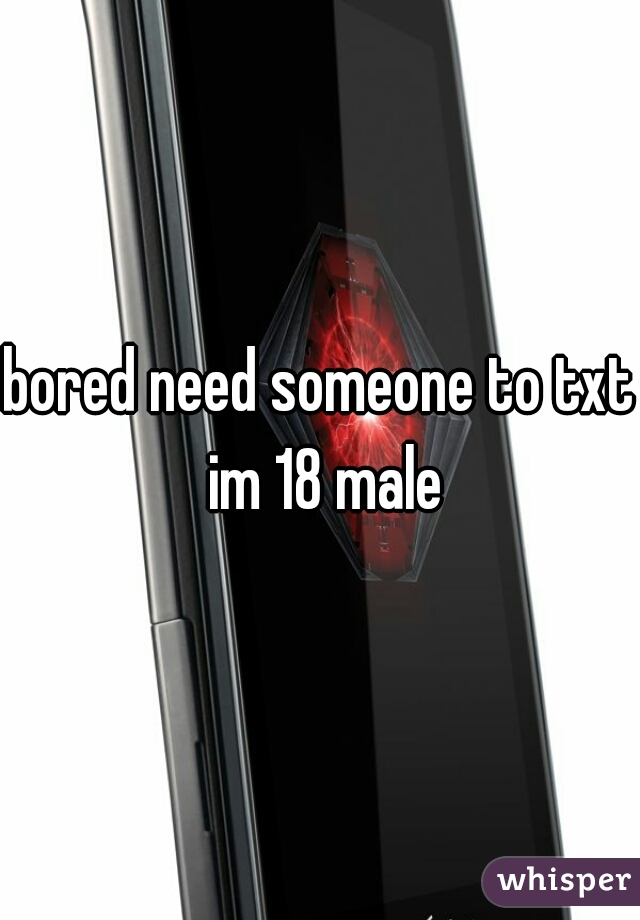 bored need someone to txt im 18 male