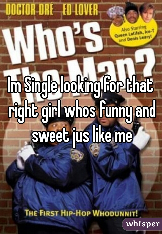 Im Single looking for that right girl whos funny and sweet jus like me