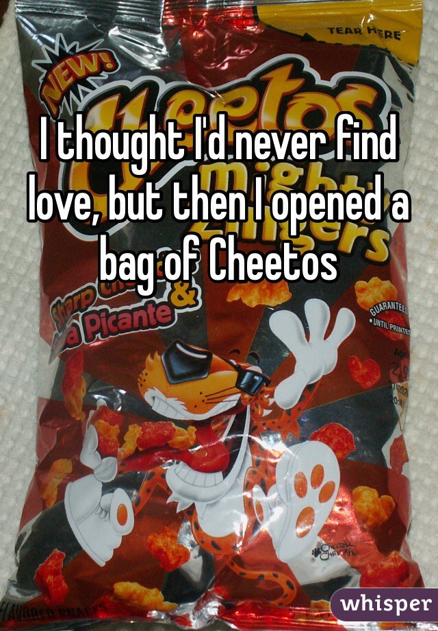 I thought I'd never find love, but then I opened a bag of Cheetos 
