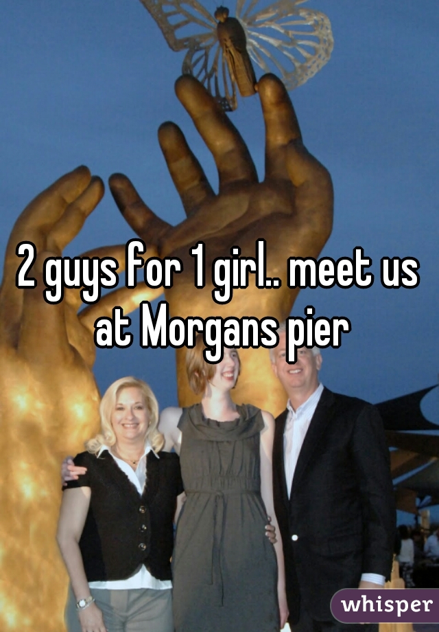 2 guys for 1 girl.. meet us at Morgans pier