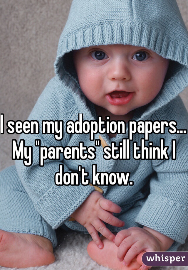 I seen my adoption papers... My "parents" still think I don't know. 