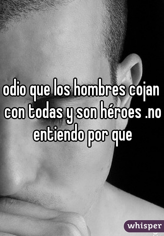 odio que los hombres cojan con todas y son héroes .no entiendo por que