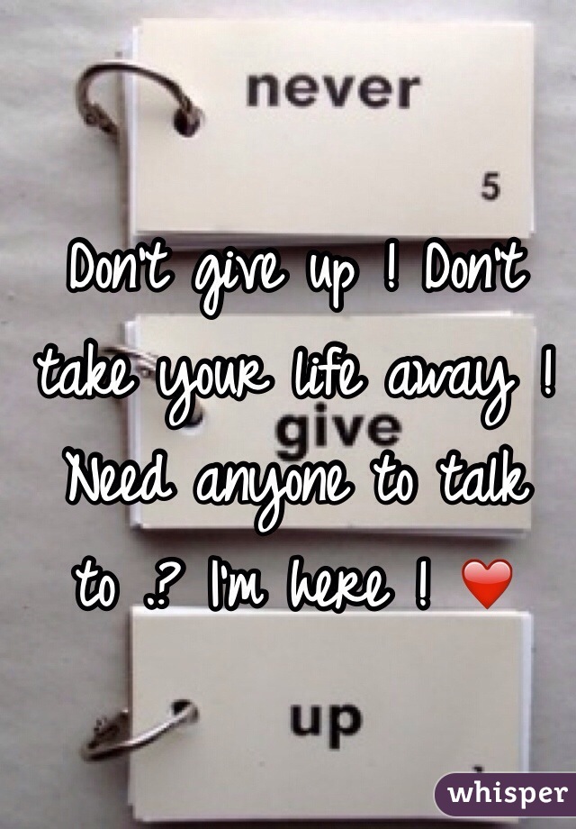 Don't give up ! Don't take your life away ! Need anyone to talk to .? I'm here ! ❤️