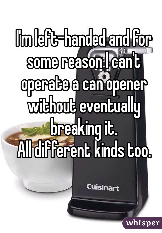 I'm left-handed and for some reason I can't operate a can opener without eventually 
breaking it. 
All different kinds too.