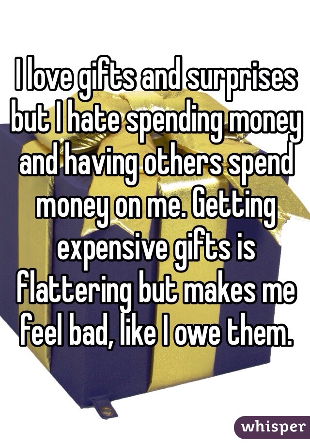 I love gifts and surprises but I hate spending money and having others spend money on me. Getting expensive gifts is flattering but makes me feel bad, like I owe them. 