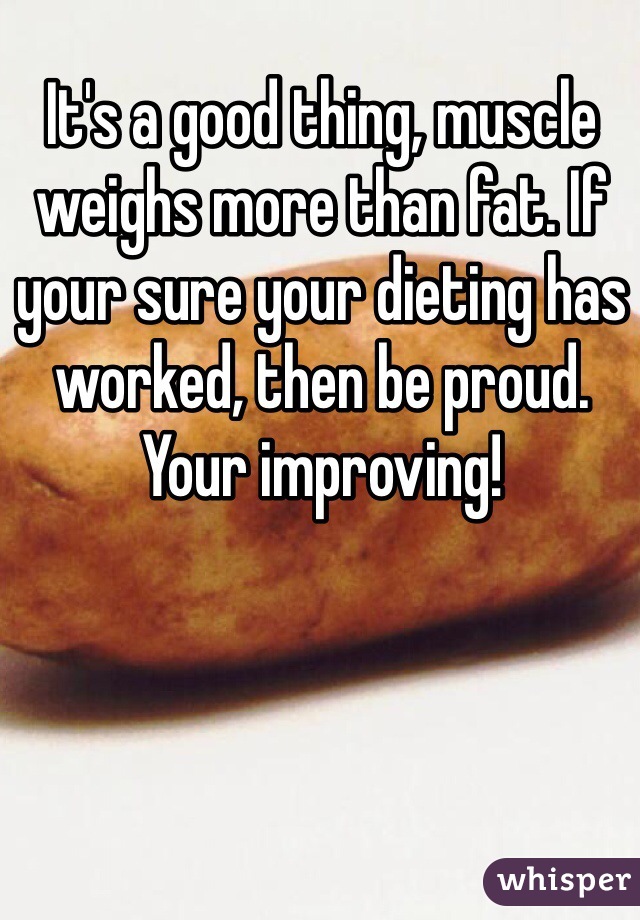 It's a good thing, muscle weighs more than fat. If your sure your dieting has worked, then be proud. Your improving!