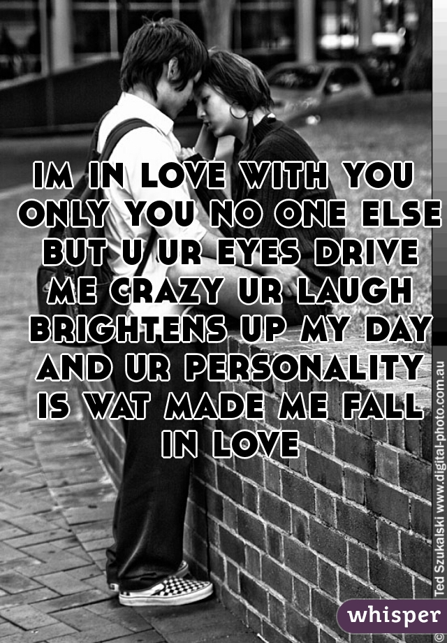 im in love with you only you no one else but u ur eyes drive me crazy ur laugh brightens up my day and ur personality is wat made me fall in love