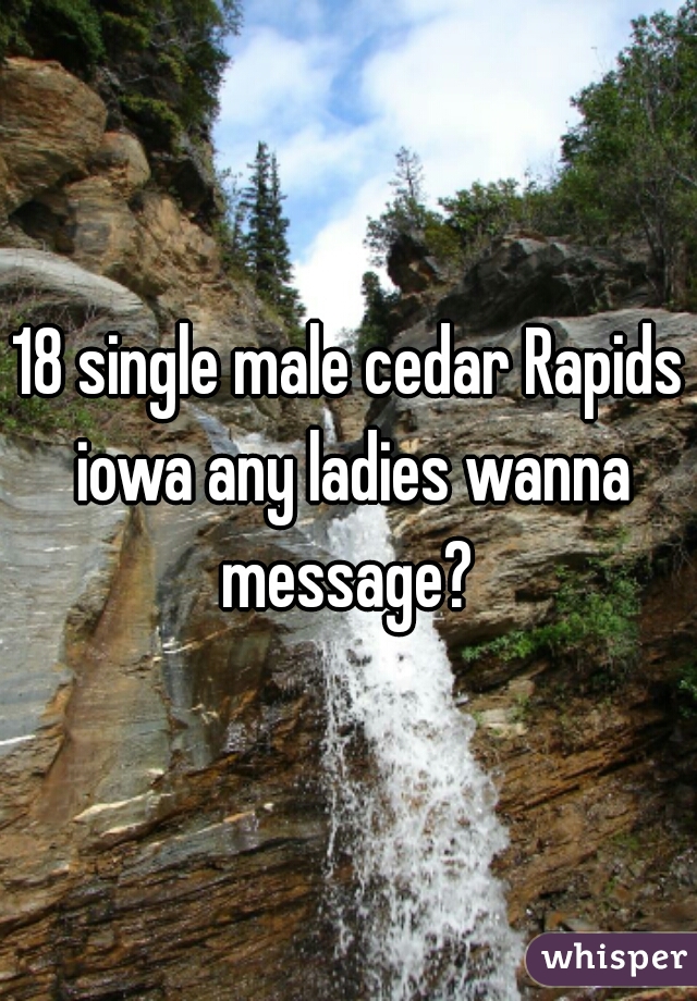 18 single male cedar Rapids iowa any ladies wanna message? 