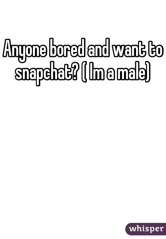 Anyone bored and want to snapchat? ( Im a male)