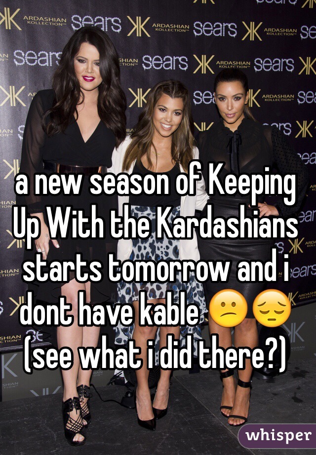 a new season of Keeping Up With the Kardashians starts tomorrow and i dont have kable 😕😔 (see what i did there?)