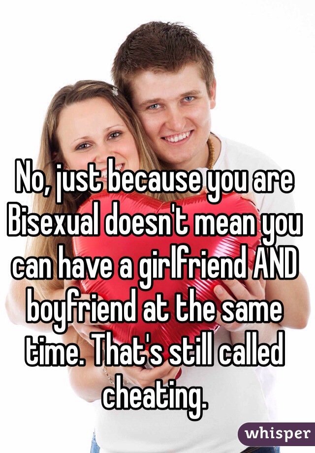 No, just because you are Bisexual doesn't mean you can have a girlfriend AND boyfriend at the same time. That's still called cheating. 