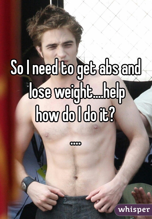 So I need to get abs and lose weight....help
how do I do it?


....