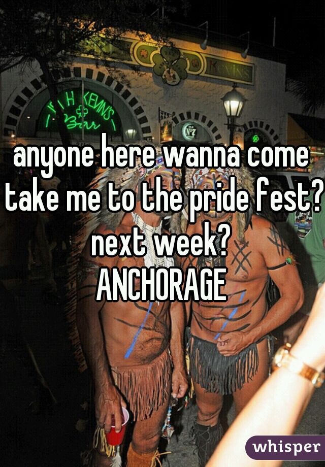 anyone here wanna come take me to the pride fest? next week? 

ANCHORAGE