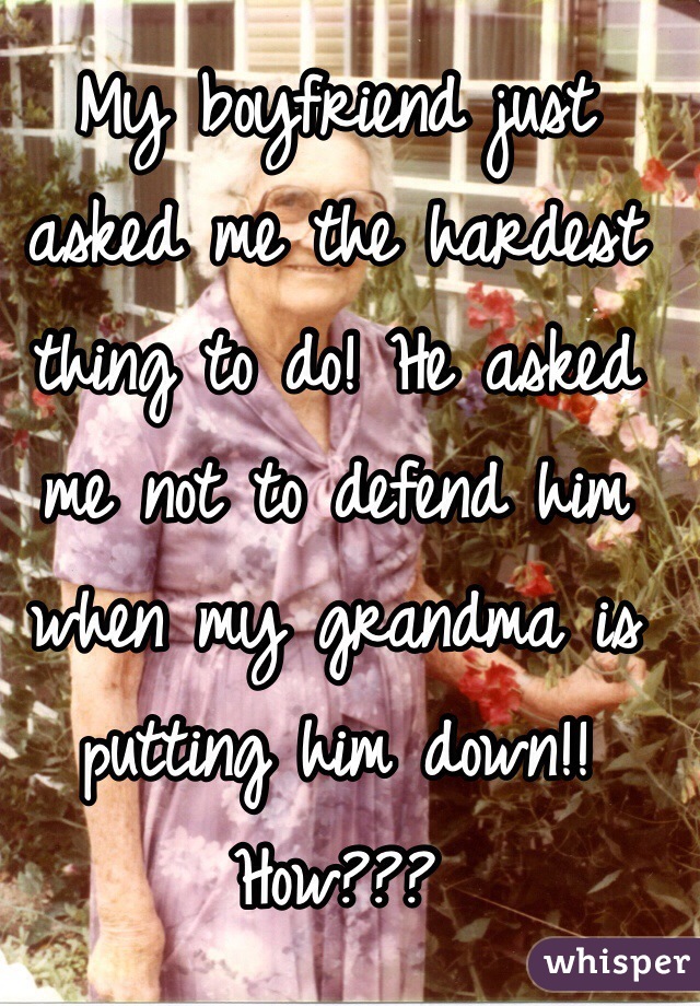 My boyfriend just asked me the hardest thing to do! He asked me not to defend him when my grandma is putting him down!! How???