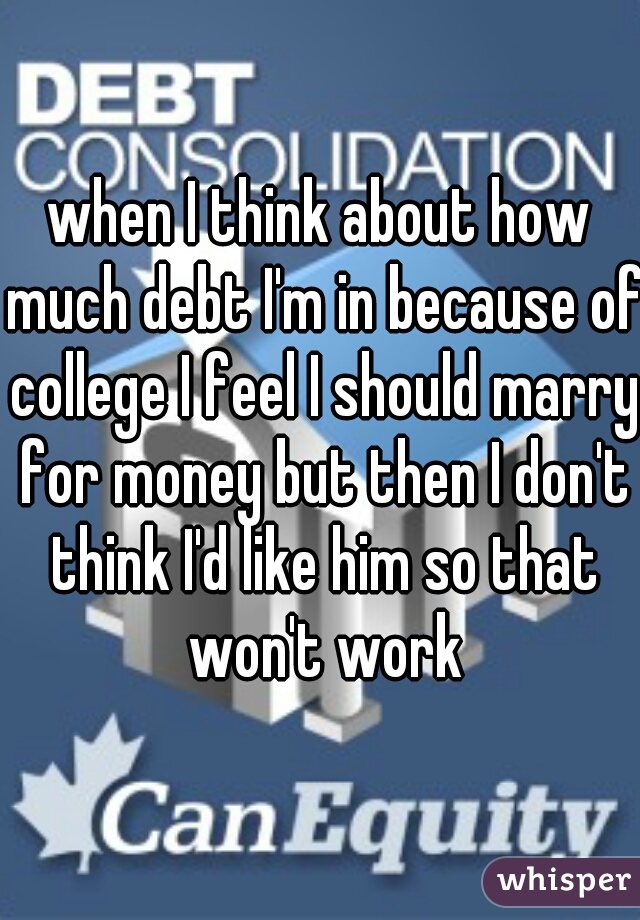 when I think about how much debt I'm in because of college I feel I should marry for money but then I don't think I'd like him so that won't work