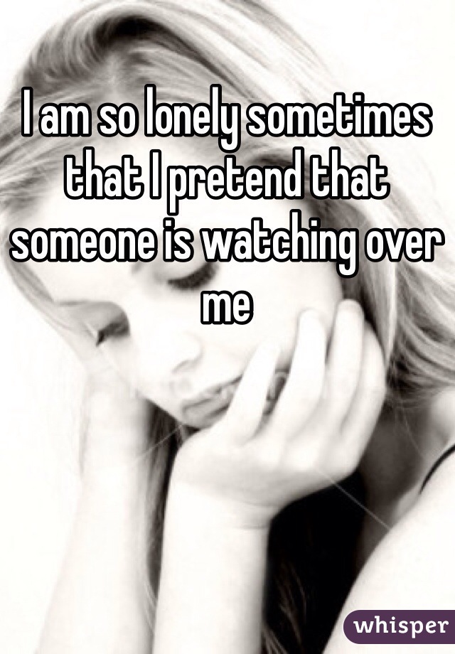 I am so lonely sometimes that I pretend that someone is watching over me