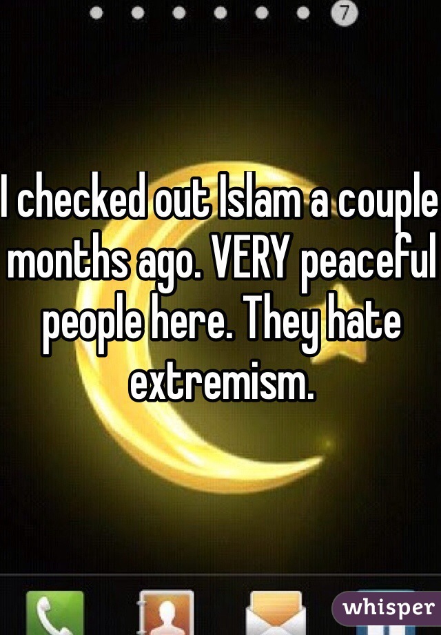 I checked out Islam a couple months ago. VERY peaceful people here. They hate extremism. 