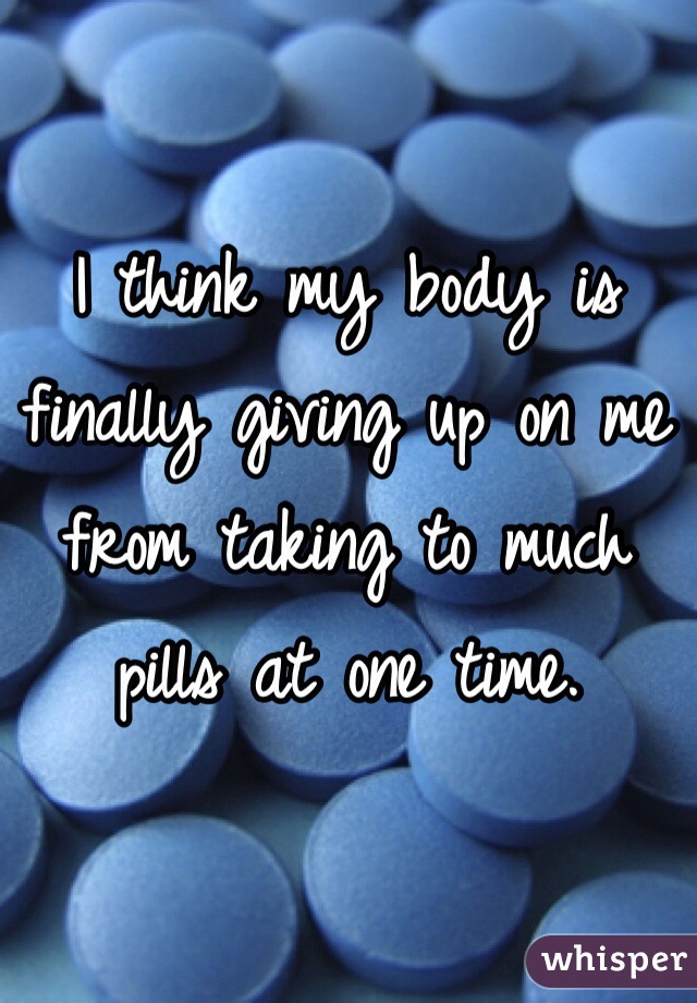 I think my body is finally giving up on me from taking to much pills at one time. 