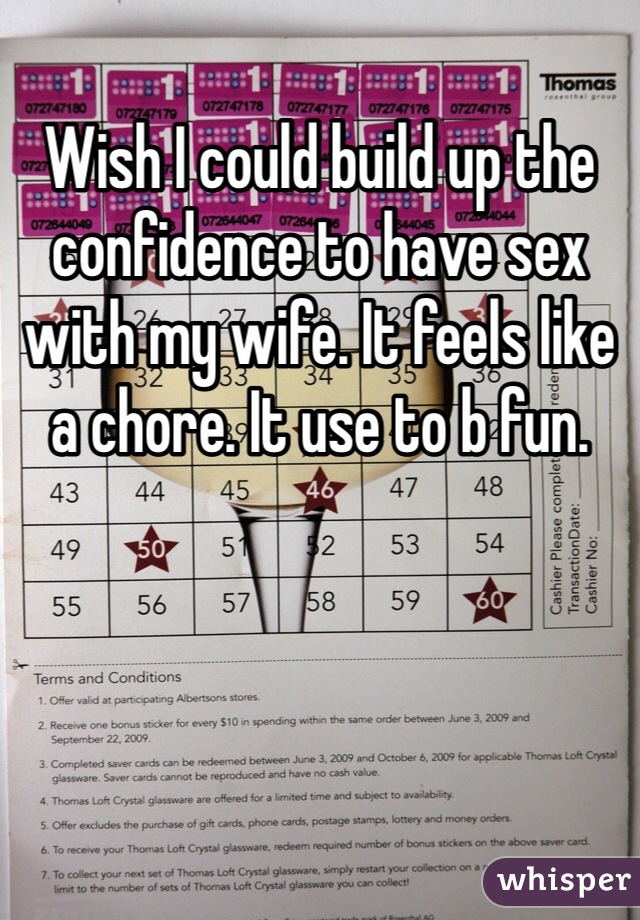 Wish I could build up the confidence to have sex with my wife. It feels like a chore. It use to b fun. 