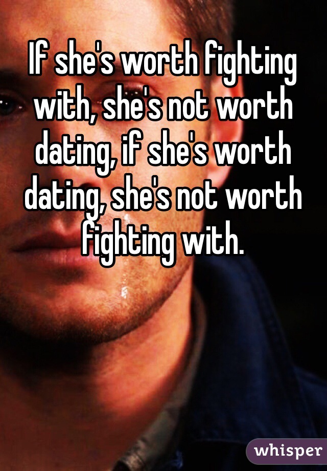 If she's worth fighting with, she's not worth dating, if she's worth dating, she's not worth fighting with.