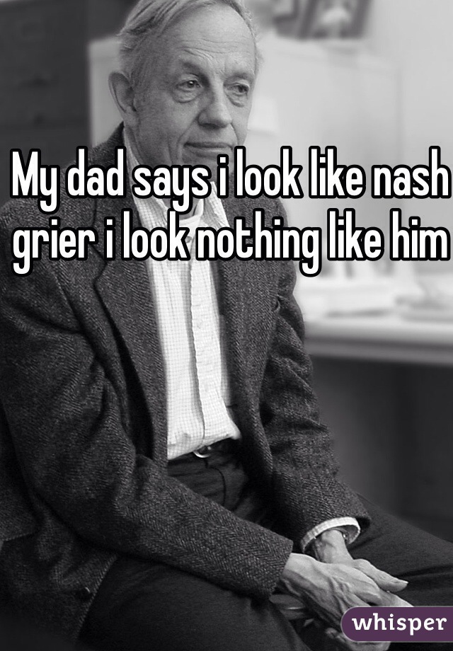 My dad says i look like nash grier i look nothing like him