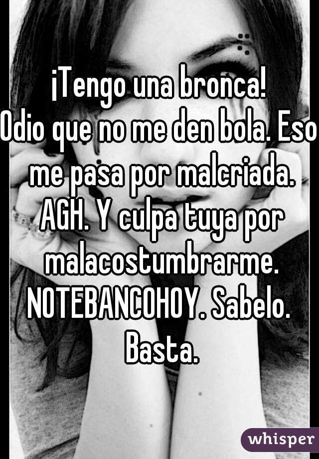 ¡Tengo una bronca!

Odio que no me den bola. Eso me pasa por malcriada. AGH. Y culpa tuya por malacostumbrarme.

NOTEBANCOHOY. Sabelo. Basta.