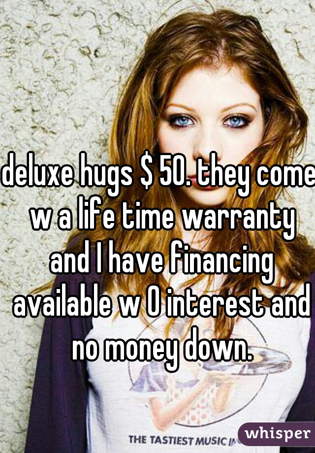 deluxe hugs $ 50. they come w a life time warranty and I have financing available w 0 interest and no money down.