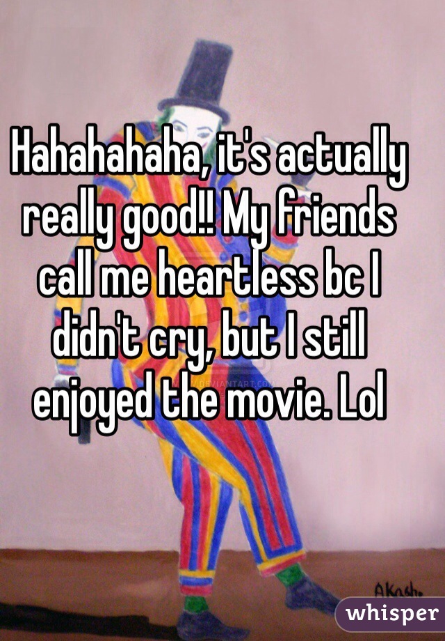 Hahahahaha, it's actually really good!! My friends call me heartless bc I didn't cry, but I still enjoyed the movie. Lol