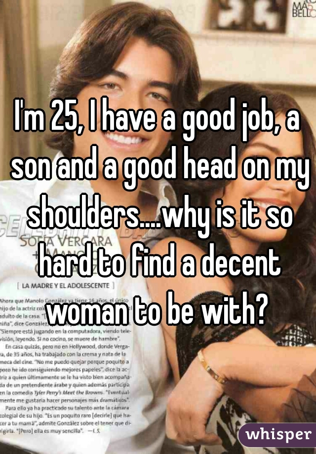 I'm 25, I have a good job, a son and a good head on my shoulders....why is it so hard to find a decent woman to be with? 