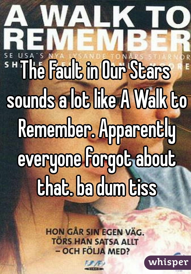 The Fault in Our Stars sounds a lot like A Walk to Remember. Apparently everyone forgot about that. ba dum tiss