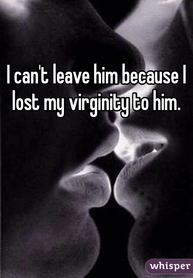 I can't leave him because I lost my virginity to him. 