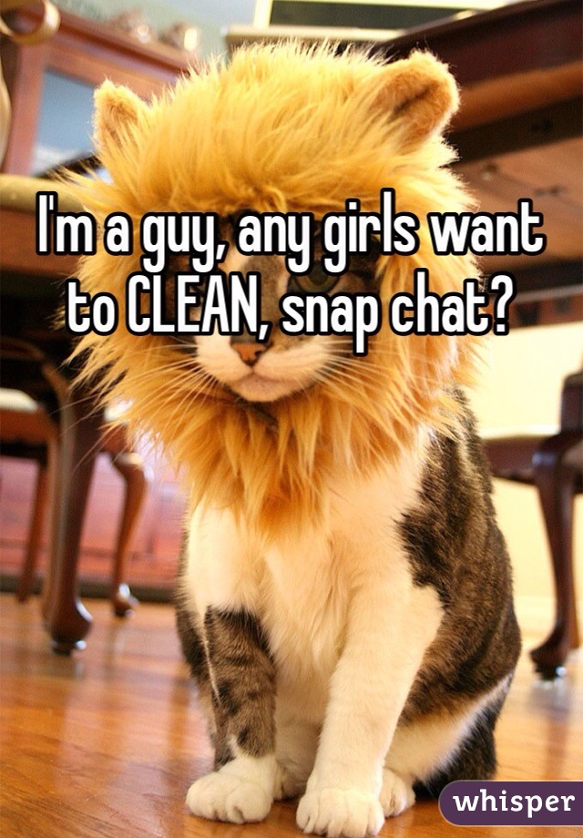 I'm a guy, any girls want to CLEAN, snap chat?