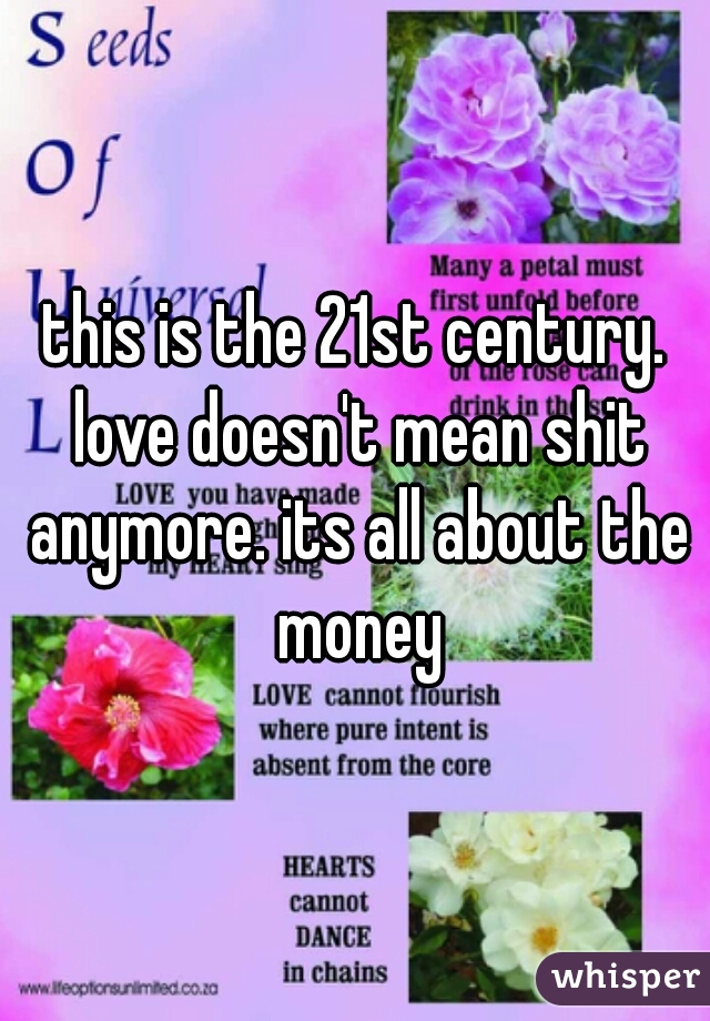 this is the 21st century. love doesn't mean shit anymore. its all about the money