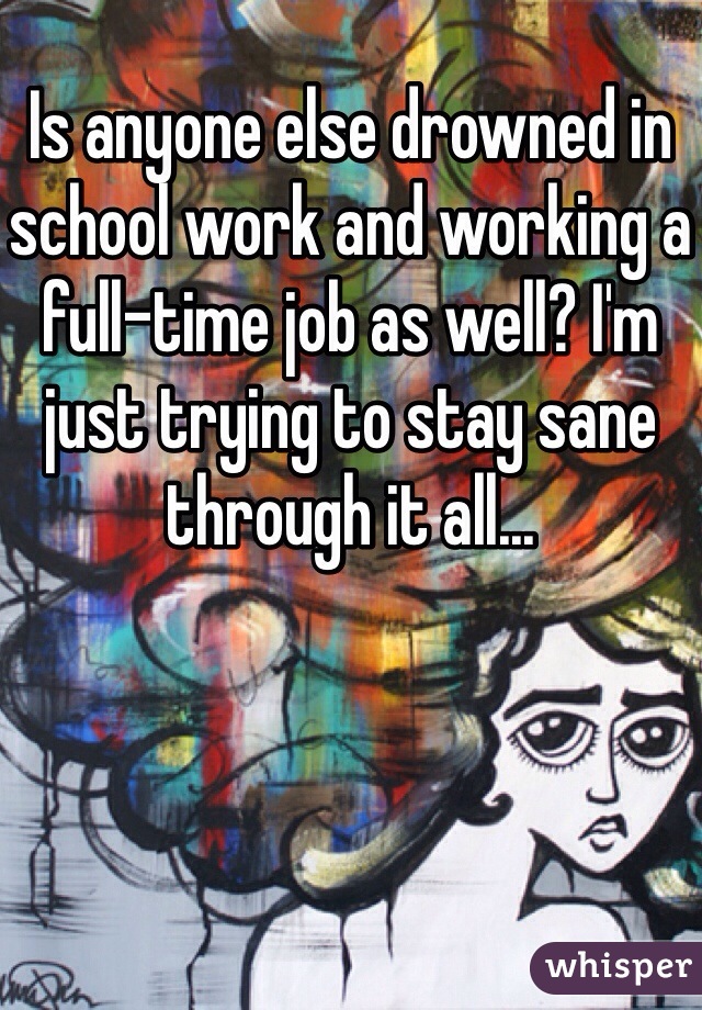 Is anyone else drowned in school work and working a full-time job as well? I'm just trying to stay sane through it all...