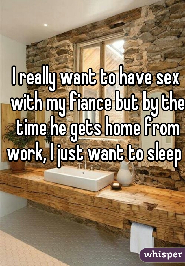 I really want to have sex with my fiance but by the time he gets home from work, I just want to sleep :(