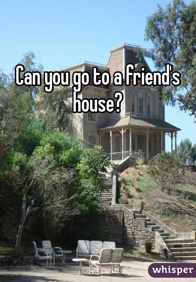 Can you go to a friend's house?