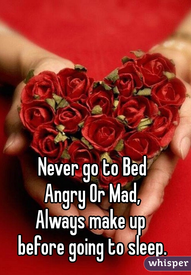  Never go to Bed 
Angry Or Mad,
Always make up 
before going to sleep.