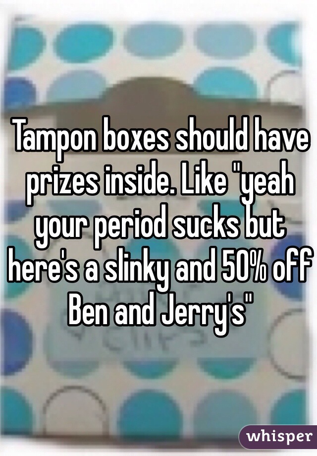 Tampon boxes should have prizes inside. Like "yeah your period sucks but here's a slinky and 50% off Ben and Jerry's"