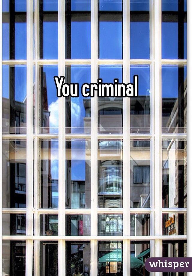 You criminal