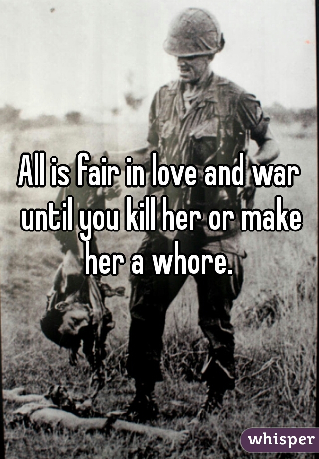 All is fair in love and war until you kill her or make her a whore. 