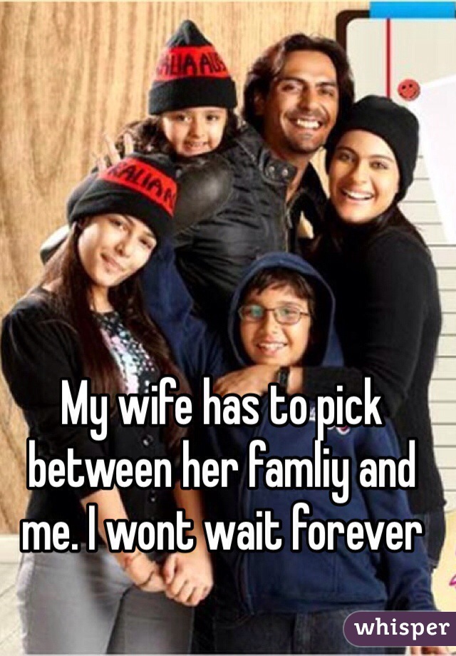 My wife has to pick between her famliy and me. I wont wait forever