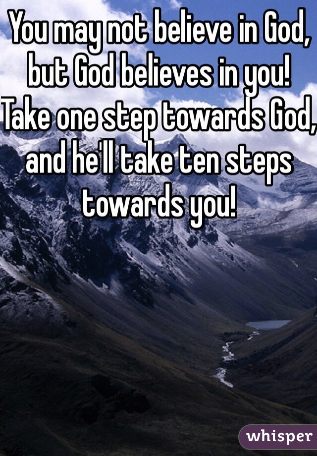 You may not believe in God, but God believes in you! Take one step towards God, and he'll take ten steps towards you! 