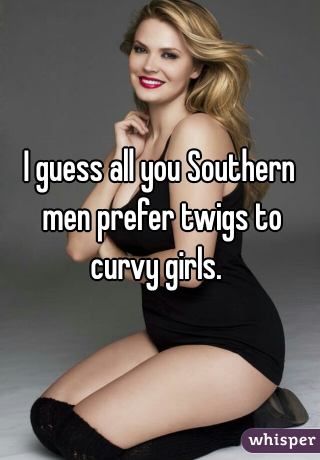 I guess all you Southern men prefer twigs to curvy girls.  