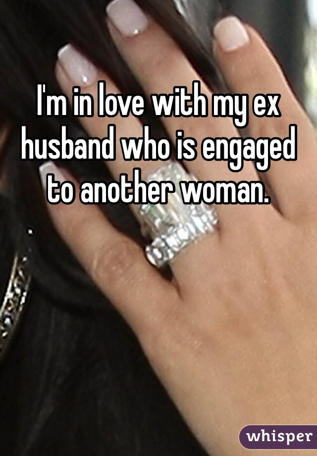 I'm in love with my ex husband who is engaged to another woman.