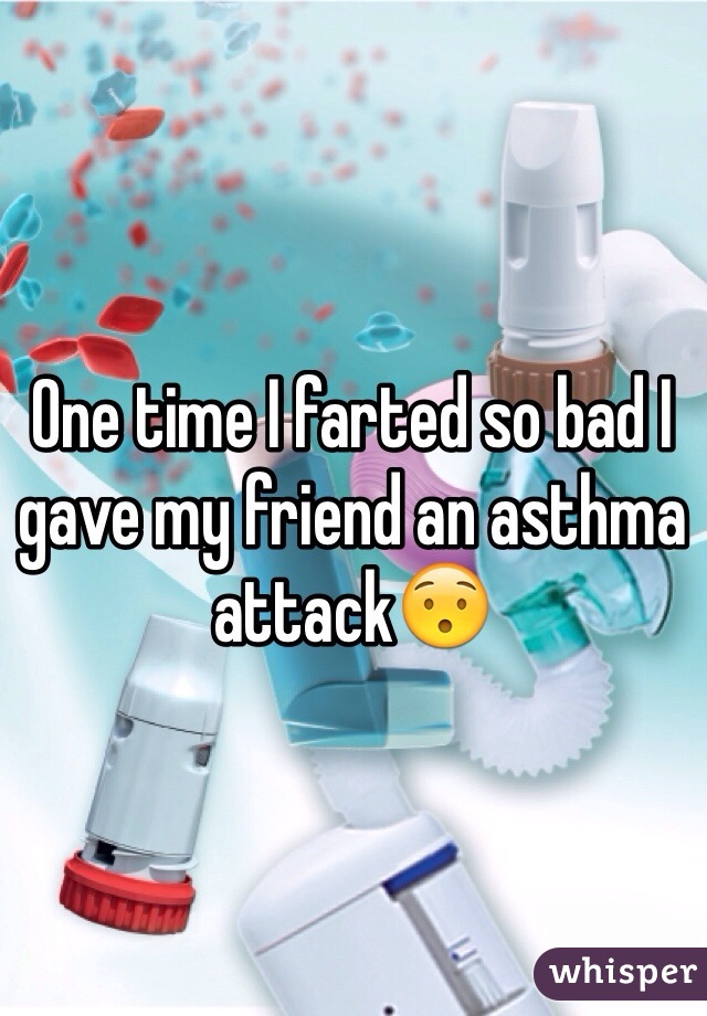 One time I farted so bad I gave my friend an asthma attack😯 