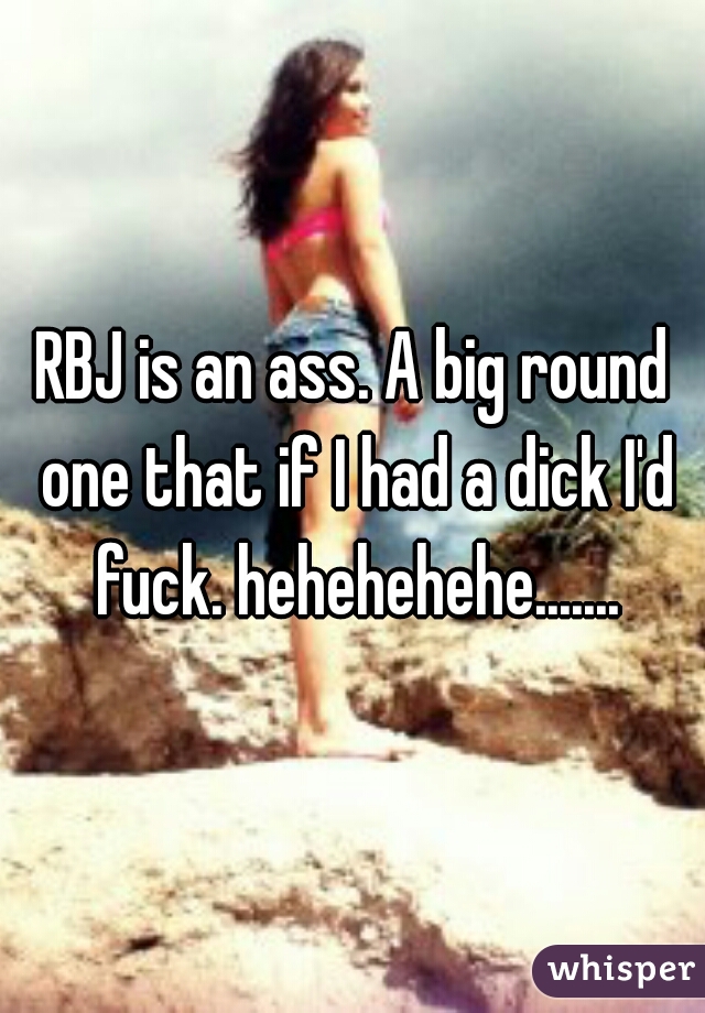 RBJ is an ass. A big round one that if I had a dick I'd fuck. hehehehehe.......