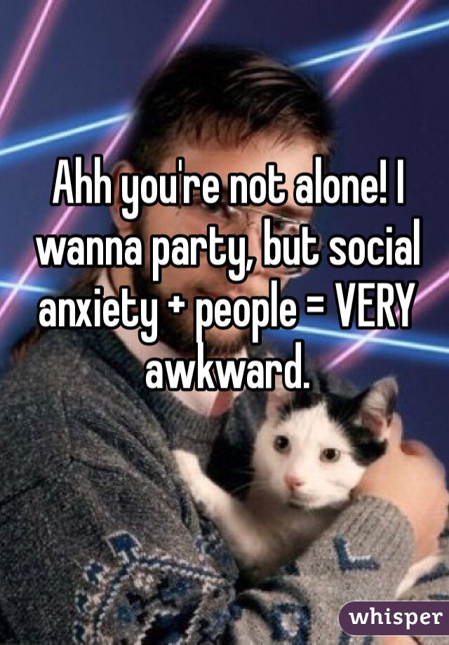 Ahh you're not alone! I wanna party, but social anxiety + people = VERY awkward.