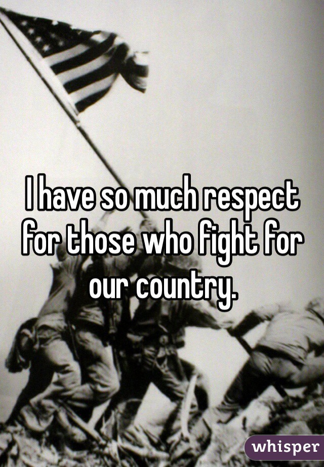 I have so much respect for those who fight for our country. 