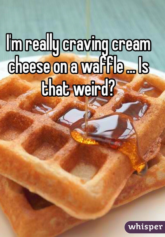 I'm really craving cream cheese on a waffle ... Is that weird? 